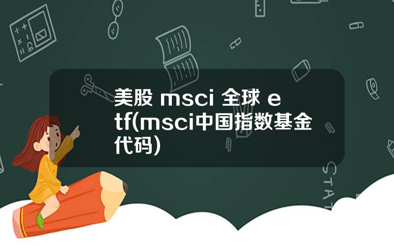 美股 msci 全球 etf(msci中国指数基金代码)